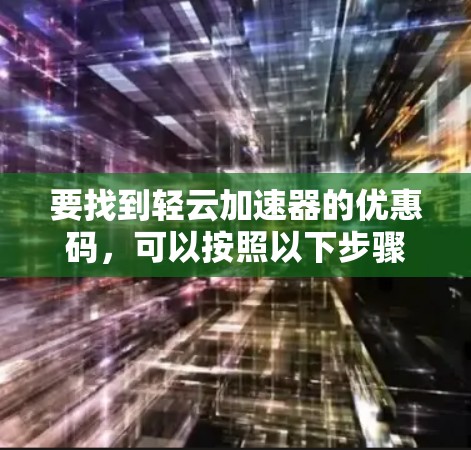 要找到轻云加速器的优惠码,可以按照以下步骤进行 要找到轻云加速器的优惠码,可以按照以下步骤进行
