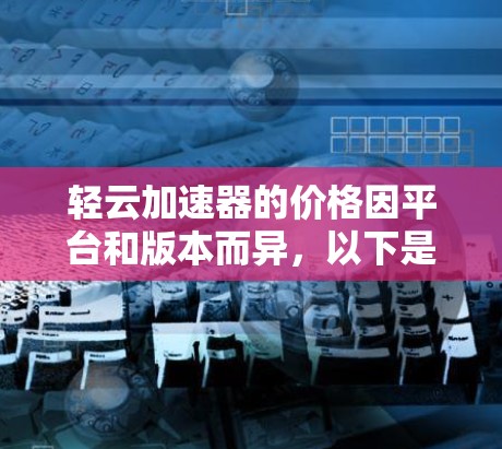 轻云加速器的价格因平台和版本而异，以下是几个主要平台的价格区间和推荐
