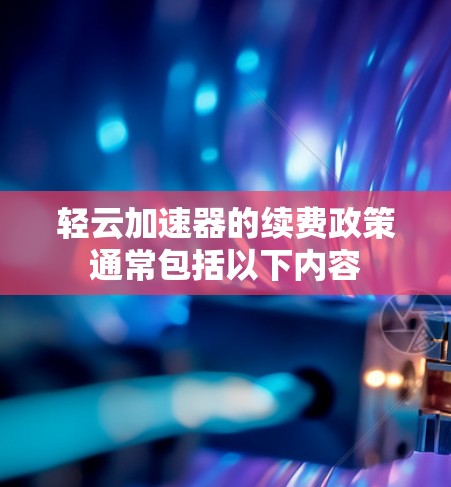 轻云加速器的续费政策通常包括以下内容