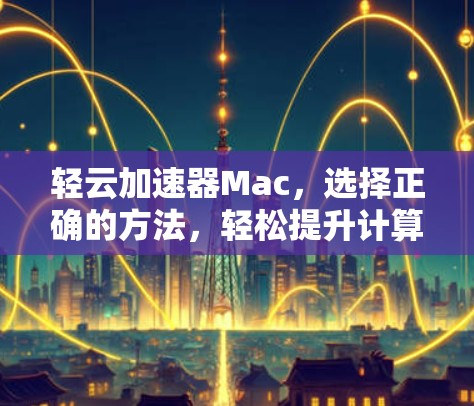 轻云加速器Mac，选择正确的方法，轻松提升计算性能