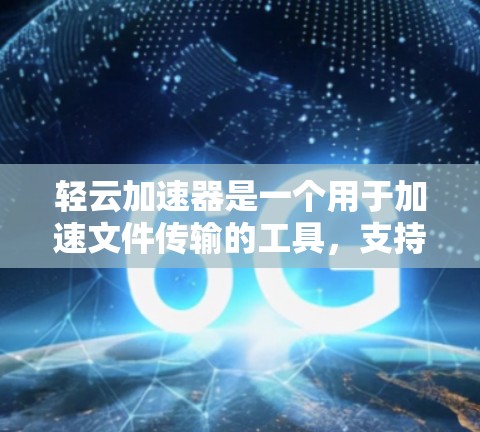 轻云加速器是一个用于加速文件传输的工具,支持多种网络类型。以下是详细的安装步骤和使用指南 轻云加速器是一个用于加速文件传输的工具,支持多种网络类型。以下是详细的安装步骤和使用指南