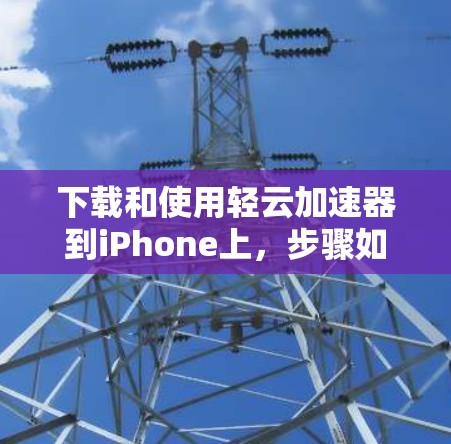 下载和使用轻云加速器到iPhone上，步骤如下