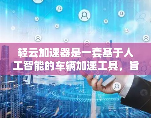 轻云加速器是一套基于人工智能的车辆加速工具，旨在帮助用户在短时间内加速车辆。以下是使用轻云加速器的基本步骤和一些关键点