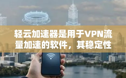 轻云加速器是用于VPN流量加速的软件，其稳定性和安全性取决于多种因素。以下是对轻云加速器稳定性和安全性的详细分析