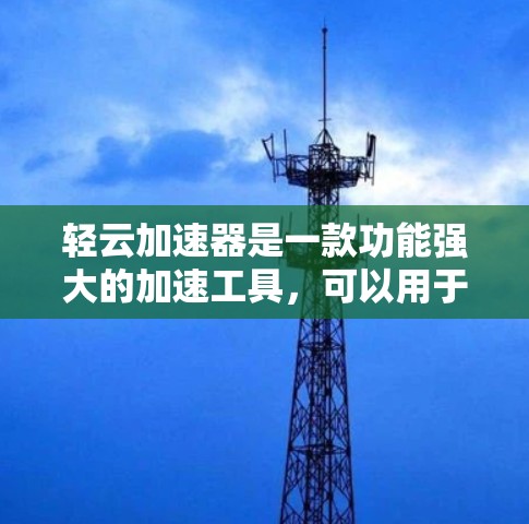 轻云加速器是一款功能强大的加速工具，可以用于提高游戏性能、减少延迟和释放资源。以下是对轻云加速器的详细介绍