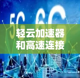 轻云加速器和高速连接通常是指将加速装置安装在轻云飞机（如轻云飞机）上，用于在空中进行加速或控制。以下是关于如何将轻云加速器高速连接到轻云飞机的步骤