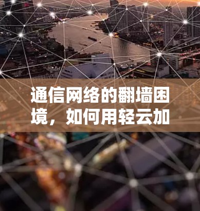 通信网络的翻墙困境，如何用轻云加速器轻松解决网络瓶颈