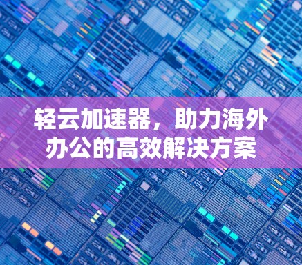 轻云加速器，助力海外办公的高效解决方案
