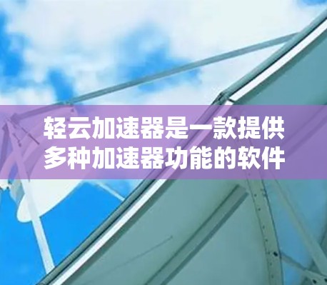 轻云加速器是一款提供多种加速器功能的软件，广泛应用于杀毒软件、网络加速器和软件加速器的加速需求。以下是对轻云加速器功能和用途的详细分析