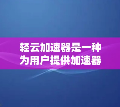 轻云加速器是一种为用户提供加速器的工具，通常用于提升系统性能或处理大量任务。优化轻云加速器的节点配置可以提高其性能和稳定性。以下是一些优化轻云加速器节点的步骤和方法