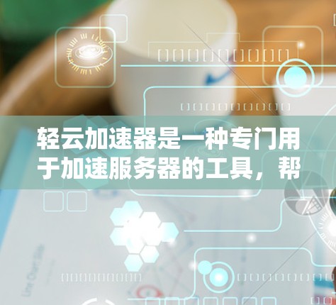轻云加速器是一种专门用于加速服务器的工具，帮助用户提高网页加载速度。以下是对轻云加速器的详细分析