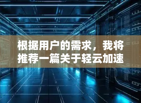 根据用户的需求，我将推荐一篇关于轻云加速器的网页，旨在帮助用户找到一个全面且可靠的加速工具。以下是推荐的结构和内容