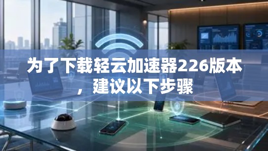 为了下载轻云加速器226版本，建议以下步骤
