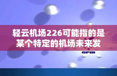 轻云机场226可能指的是某个特定的机场未来发展的规划,具体内容可能因机场的性质和规划而异。以下是一些可能的未来规划方向和内容 轻云机场226可能指的是某个特定的机场未来发展的规划,具体内容可能因机场的性质和规划而异。以下是一些可能的未来规划方向和内容