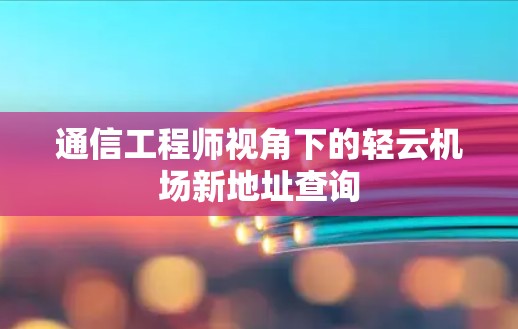通信工程师视角下的轻云机场新地址查询