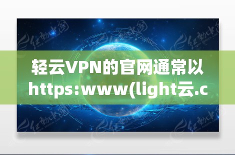 轻云VPN的官网通常以https:www(light云.com/或https:www(light云.net/的形式呈现。以下是获取该网站的步骤