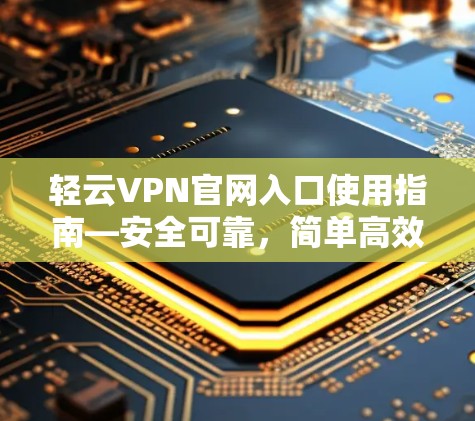 轻云VPN官网入口使用指南—安全可靠,简单高效 轻云VPN官网入口使用指南—安全可靠,简单高效
