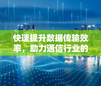 快速提升数据传输效率,助力通信行业的发展 快速提升数据传输效率,助力通信行业的发展