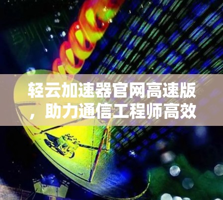 轻云加速器官网高速版，助力通信工程师高效运行