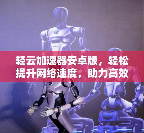 轻云加速器安卓版,轻松提升网络速度,助力高效办公 轻云加速器安卓版,轻松提升网络速度,助力高效办公