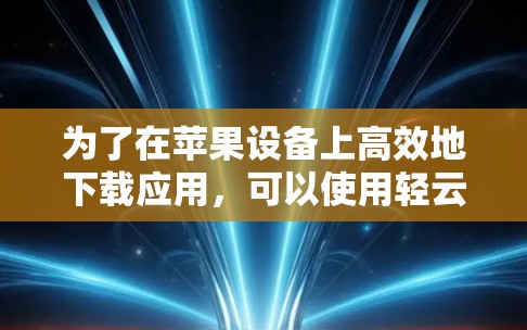 为了在苹果设备上高效地下载应用,可以使用轻云加速器的苹果版加速器加速器APP。以下是详细的使用步骤和注意事项 为了在苹果设备上高效地下载应用,可以使用轻云加速器的苹果版加速器加速器APP。以下是详细的使用步骤和注意事项