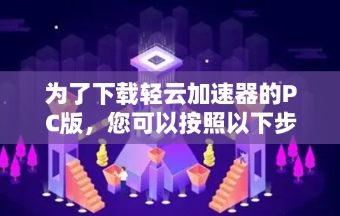 为了下载轻云加速器的PC版,您可以按照以下步骤操作 为了下载轻云加速器的PC版,您可以按照以下步骤操作
