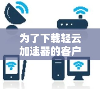 为了下载轻云加速器的客户端，您可以按照以下步骤操作