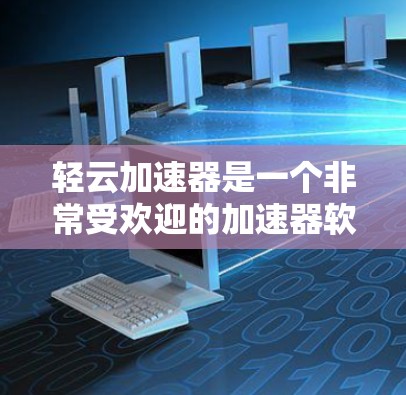 轻云加速器是一个非常受欢迎的加速器软件，旨在帮助用户提升网页访问速度。以下是轻云加速器的下载链接和一些关键信息