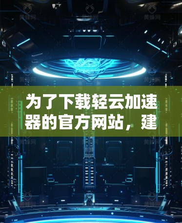 为了下载轻云加速器的官方网站，建议首先访问其官方网站，确保访问时间正确，避免因访问时间不一致而导致下载失败。如果官方网站未提供，可以考虑以下步骤