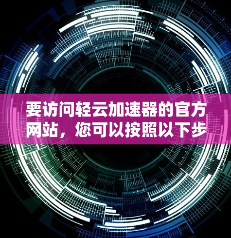 要访问轻云加速器的官方网站，您可以按照以下步骤进行
