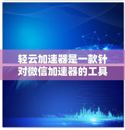 轻云加速器是一款针对微信加速器的工具，旨在提升微信使用体验的同时保障数据安全。如果你正在寻找一个强大的微信加速器，以下是一些推荐工具