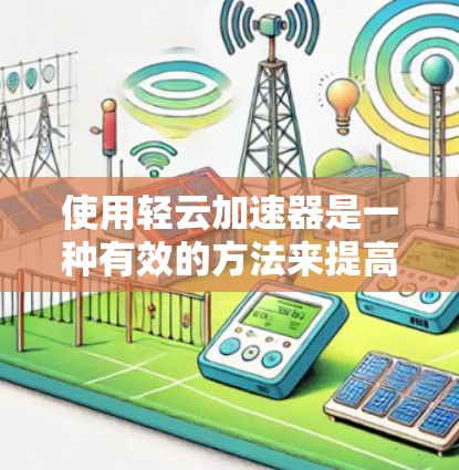 使用轻云加速器是一种有效的方法来提高下载速度，以下是详细的步骤指南
