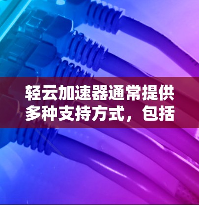 轻云加速器通常提供多种支持方式,包括官方网站、官方客服和论坛等渠道。以下是提供帮助的常见方式 轻云加速器通常提供多种支持方式,包括官方网站、官方客服和论坛等渠道。以下是提供帮助的常见方式