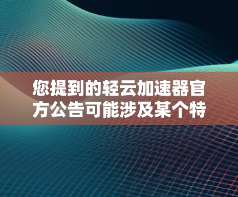 您提到的轻云加速器官方公告可能涉及某个特定的产品、工具或项目的官方发布信息。由于轻云是一个模糊的概念，以下是一些可能的解释和建议