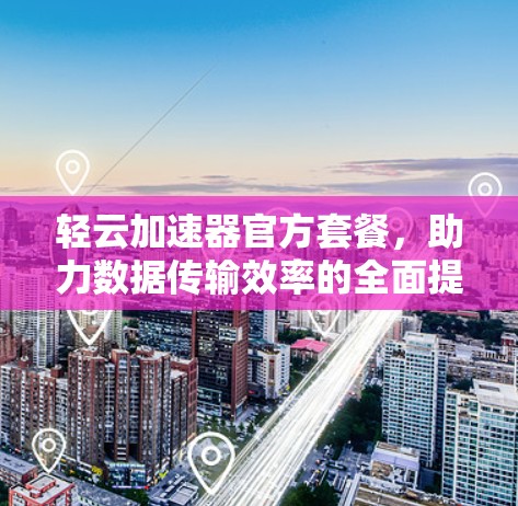 轻云加速器官方套餐，助力数据传输效率的全面提升