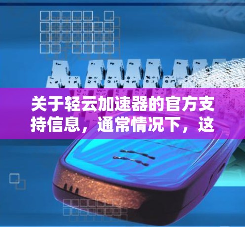 关于轻云加速器的官方支持信息，通常情况下，这类工具的官方支持可能需要通过官方网站或客服渠道获取。以下是可能的步骤和信息