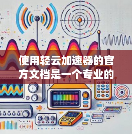 使用轻云加速器的官方文档是一个专业的指南，帮助用户顺利安装和使用该工具。以下是一步-by-step的指南，帮助你快速理解和应用文档