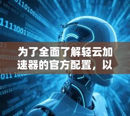 为了全面了解轻云加速器的官方配置，以下是详细的总结