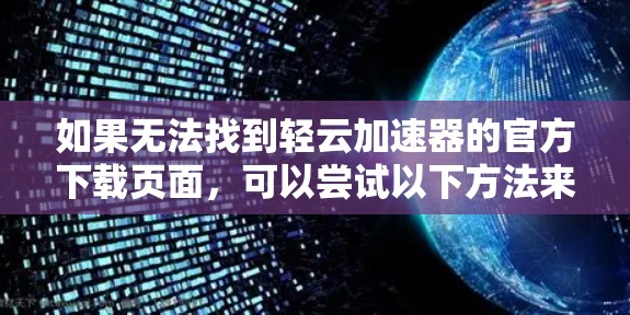 如果无法找到轻云加速器的官方下载页面，可以尝试以下方法来下载和安装它