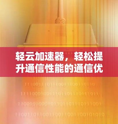 轻云加速器，轻松提升通信性能的通信优化解决方案
