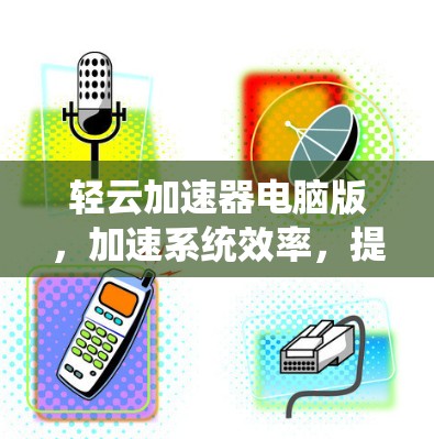 轻云加速器电脑版，加速系统效率，提升生产力的高效工具