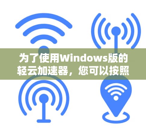 为了使用Windows版的轻云加速器，您可以按照以下步骤进行操作