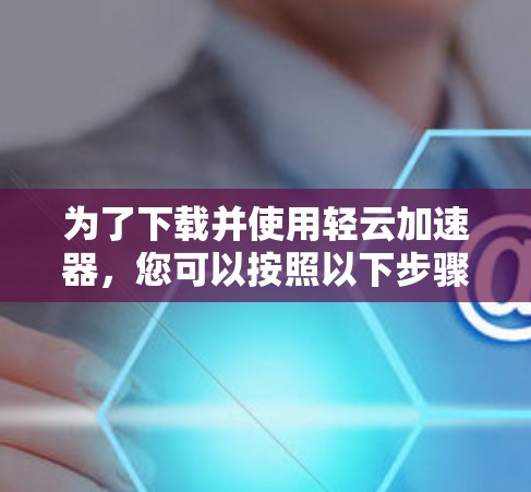 为了下载并使用轻云加速器，您可以按照以下步骤进行