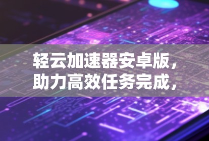 轻云加速器安卓版，助力高效任务完成，加速你的生活