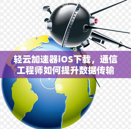 轻云加速器iOS下载，通信工程师如何提升数据传输效率和安全性