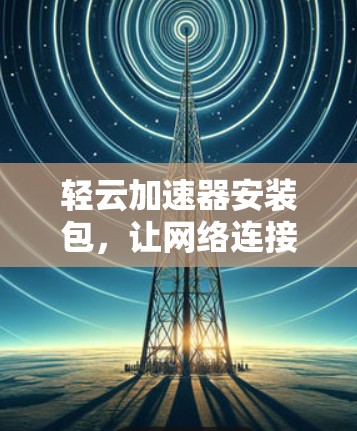 轻云加速器安装包，让网络连接更顺畅，提升用户体验