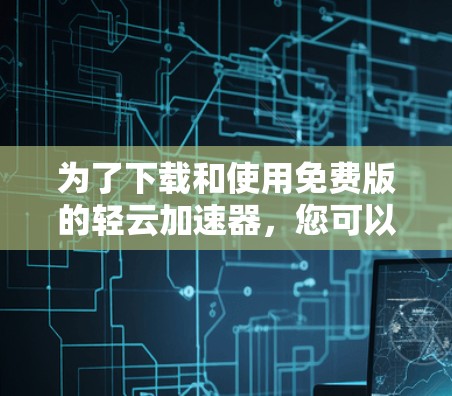 为了下载和使用免费版的轻云加速器，您可以按照以下步骤进行