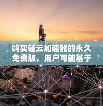 购买轻云加速器的永久免费版，用户可能基于以下考虑做出决策