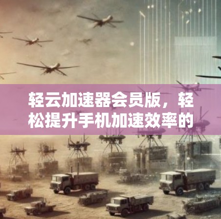 轻云加速器会员版,轻松提升手机加速效率的全新解决方案 轻云加速器会员版,轻松提升手机加速效率的全新解决方案