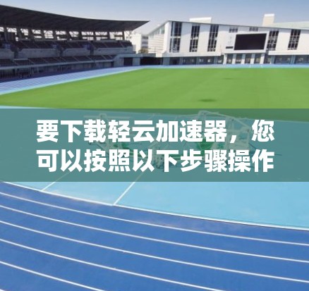 要下载轻云加速器,您可以按照以下步骤操作 要下载轻云加速器,您可以按照以下步骤操作